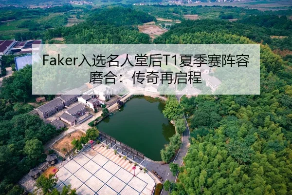 Faker入选名人堂后T1夏季赛阵容磨合：传奇再启程