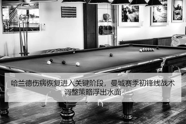 哈兰德伤病恢复进入关键阶段，曼城赛季初锋线战术调整策略浮出水面