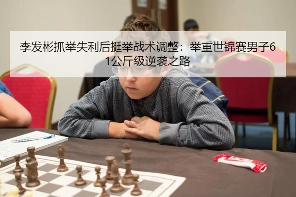 李发彬抓举失利后挺举战术调整：举重世锦赛男子61公斤级逆袭之路