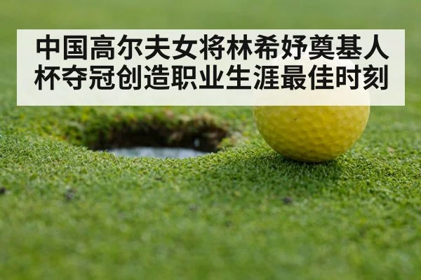 中国高尔夫女将林希妤奠基人杯夺冠创造职业生涯最佳时刻