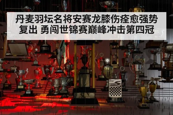 丹麦羽坛名将安赛龙膝伤痊愈强势复出 勇闯世锦赛巅峰冲击第四冠