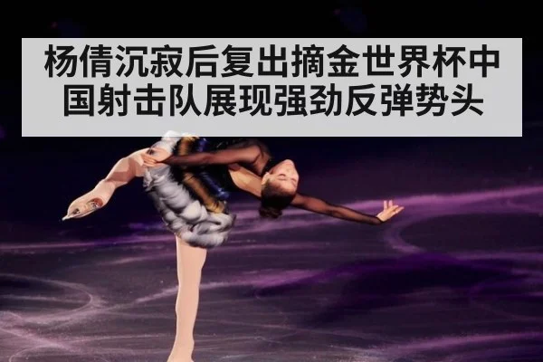 杨倩沉寂后复出摘金世界杯中国射击队展现强劲反弹势头